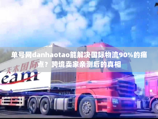单号网danhaotao能解决国际物流90%的痛点？跨境卖家亲测后的真相