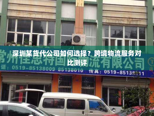 深圳某货代公司如何选择?跨境物流服务对比测评 深圳某货代公司如何选择?跨境物流服务对比测评