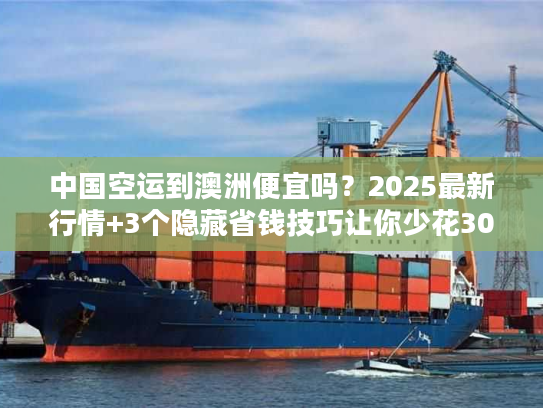 中国空运到澳洲便宜吗？2025最新行情+3个隐藏省钱技巧让你少花30%