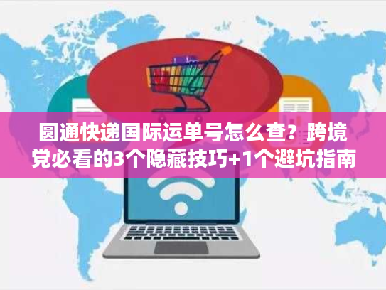 圆通快递国际运单号怎么查？跨境党必看的3个隐藏技巧+1个避坑指南