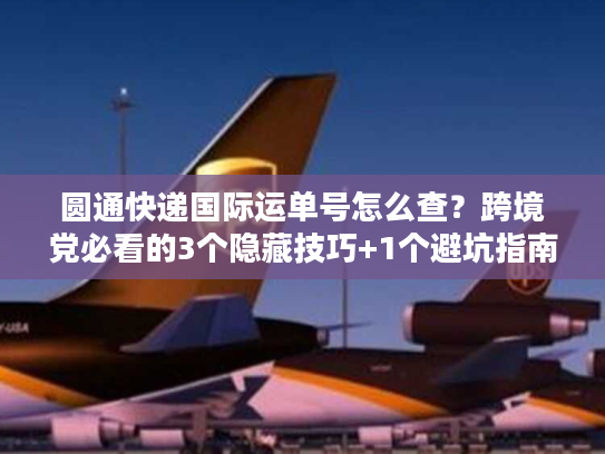 圆通快递国际运单号怎么查？跨境党必看的3个隐藏技巧+1个避坑指南