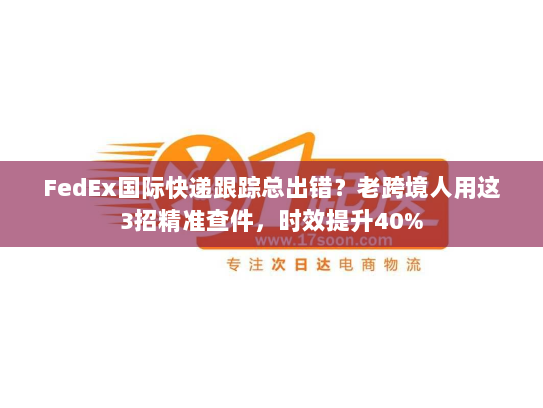 FedEx国际快递跟踪总出错？老跨境人用这3招精准查件，时效提升40%