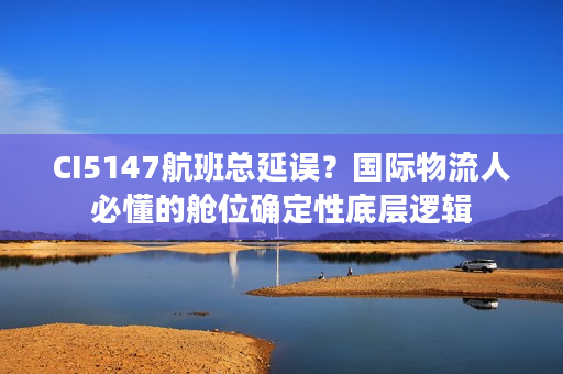 CI5147航班总延误？国际物流人必懂的舱位确定性底层逻辑
