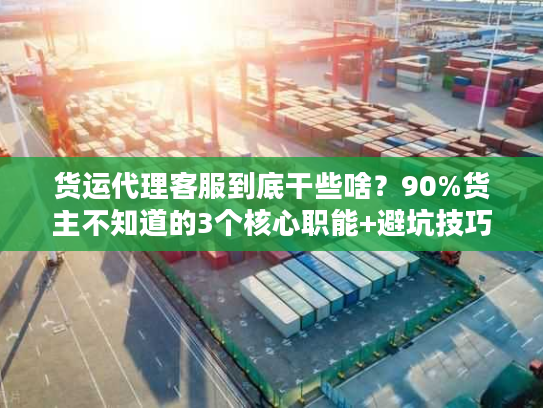 货运代理客服到底干些啥？90%货主不知道的3个核心职能+避坑技巧
