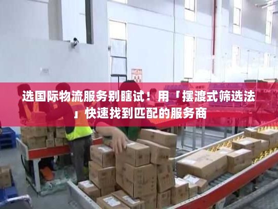 选国际物流服务别瞎试！用「摆渡式筛选法」快速找到匹配的服务商