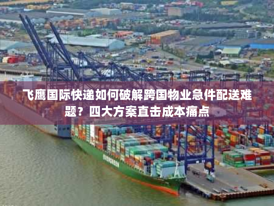 飞鹰国际快递如何破解跨国物业急件配送难题?四大方案直击成本痛点 飞鹰国际快递如何破解跨国物业急件配送难题?四大方案直击成本痛点