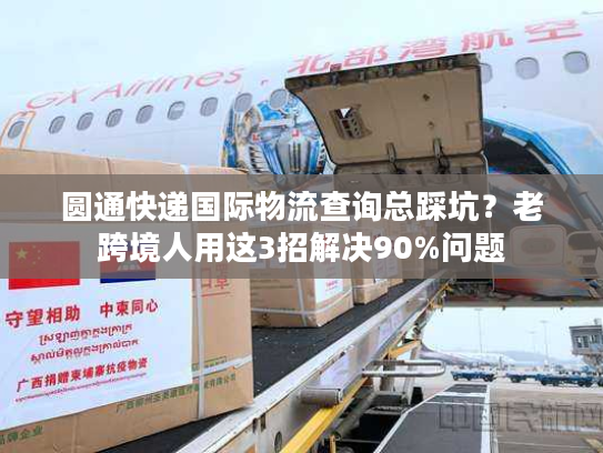 圆通快递国际物流查询总踩坑?老跨境人用这3招解决90%问题 圆通快递国际物流查询总踩坑?老跨境人用这3招解决90%问题