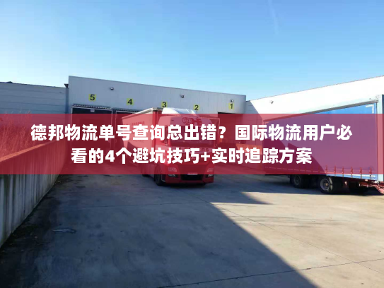 德邦物流单号查询总出错？国际物流用户必看的4个避坑技巧+实时追踪方案