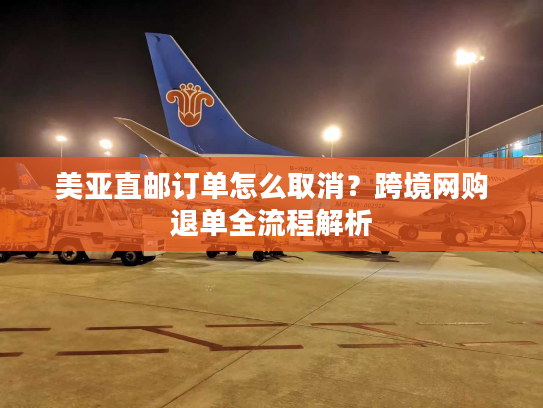 美亚直邮订单怎么取消？跨境网购退单全流程解析