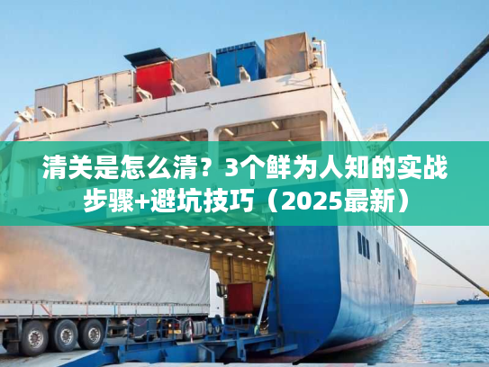 清关是怎么清？3个鲜为人知的实战步骤+避坑技巧（2025最新）