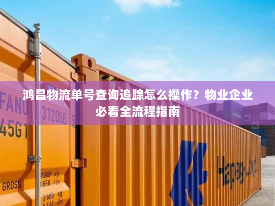 鸿昌物流单号查询追踪怎么操作？物业企业必看全流程指南