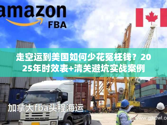 走空运到美国如何少花冤枉钱？2025年时效表+清关避坑实战案例