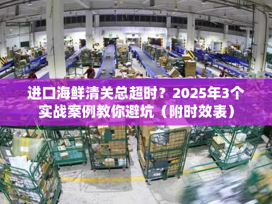 进口海鲜清关总超时？2025年3个实战案例教你避坑（附时效表）