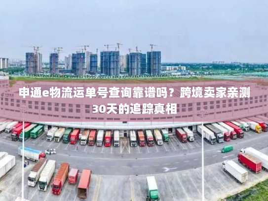 申通e物流运单号查询靠谱吗？跨境卖家亲测30天的追踪真相