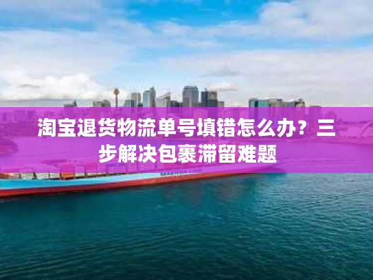 淘宝退货物流单号填错怎么办？三步解决包裹滞留难题