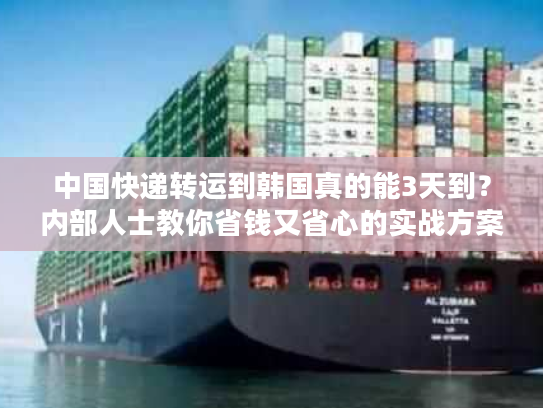中国快递转运到韩国真的能3天到？内部人士教你省钱又省心的实战方案