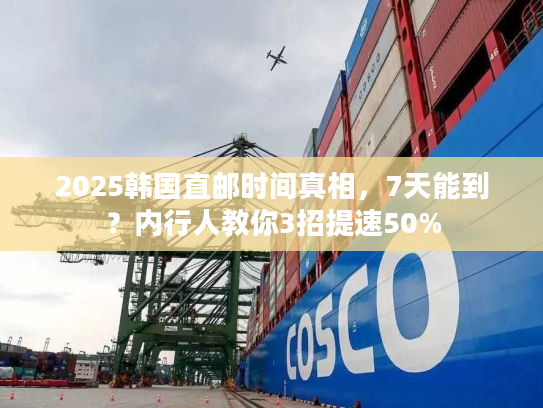 2025韩国直邮时间真相，7天能到？内行人教你3招提速50%