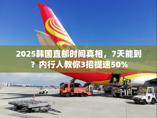 2025韩国直邮时间真相，7天能到？内行人教你3招提速50%