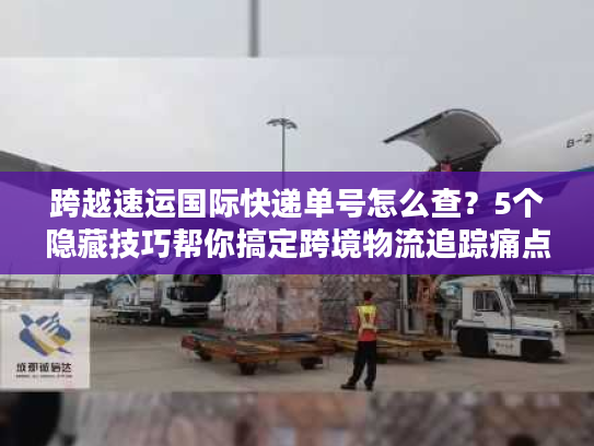 跨越速运国际快递单号怎么查？5个隐藏技巧帮你搞定跨境物流追踪痛点