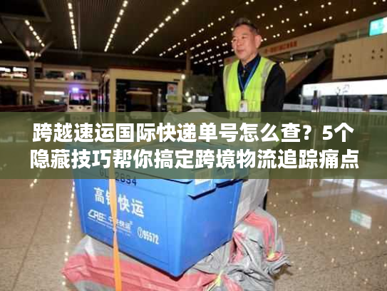 跨越速运国际快递单号怎么查？5个隐藏技巧帮你搞定跨境物流追踪痛点