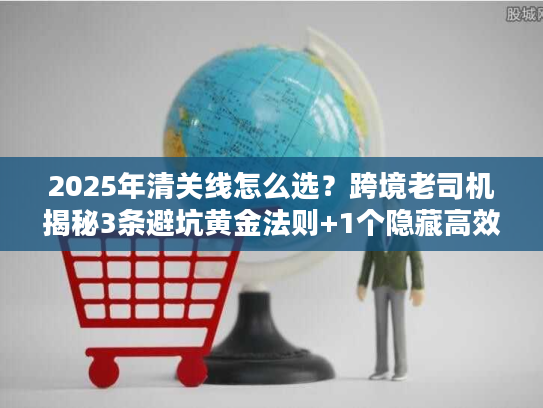 2025年清关线怎么选？跨境老司机揭秘3条避坑黄金法则+1个隐藏高效渠道