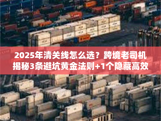 2025年清关线怎么选？跨境老司机揭秘3条避坑黄金法则+1个隐藏高效渠道