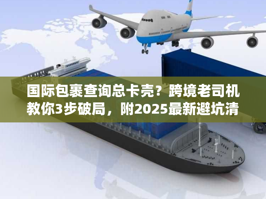 国际包裹查询总卡壳?跨境老司机教你3步破局,附2025最新避坑清单 国际包裹查询总卡壳?跨境老司机教你3步破局,附2025最新避坑清单