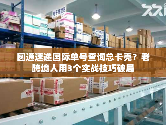 圆通速递国际单号查询总卡壳？老跨境人用3个实战技巧破局