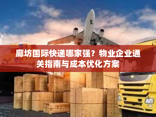 廊坊国际快递哪家强？物业企业通关指南与成本优化方案