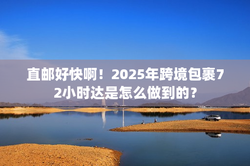 直邮好快啊!2025年跨境包裹72小时达是怎么做到的? 直邮好快啊!2025年跨境包裹72小时达是怎么做到的?