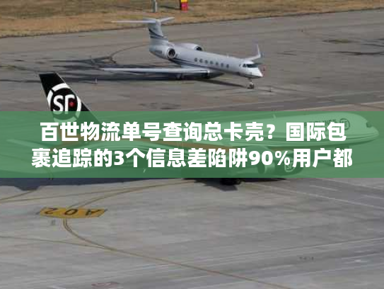 百世物流单号查询总卡壳？国际包裹追踪的3个信息差陷阱90%用户都踩过