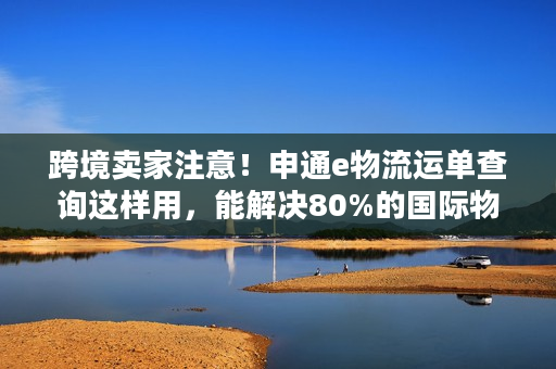 跨境卖家注意!申通e物流运单查询这样用,能解决80%的国际物流麻烦 跨境卖家注意!申通e物流运单查询这样用,能解决80%的国际物流麻烦