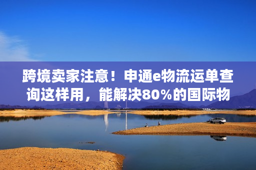 跨境卖家注意!申通e物流运单查询这样用,能解决80%的国际物流麻烦 跨境卖家注意!申通e物流运单查询这样用,能解决80%的国际物流麻烦