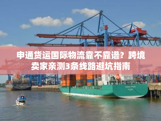 申通货运国际物流靠不靠谱？跨境卖家亲测3条线路避坑指南