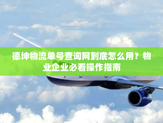 德坤物流单号查询网到底怎么用？物业企业必看操作指南