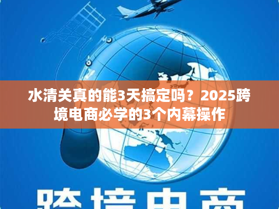 水清关真的能3天搞定吗？2025跨境电商必学的3个内幕操作