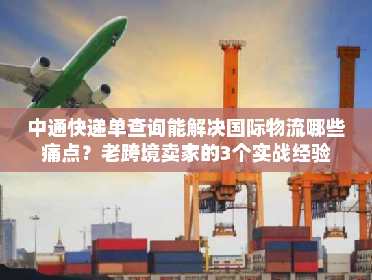 中通快递单查询能解决国际物流哪些痛点？老跨境卖家的3个实战经验