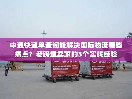 中通快递单查询能解决国际物流哪些痛点？老跨境卖家的3个实战经验