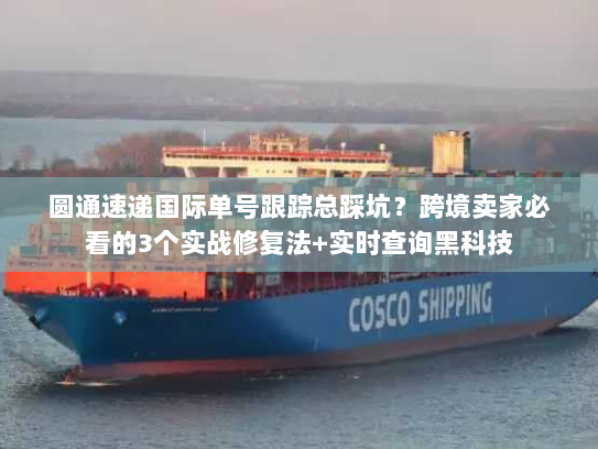 圆通速递国际单号跟踪总踩坑？跨境卖家必看的3个实战修复法+实时查询黑科技