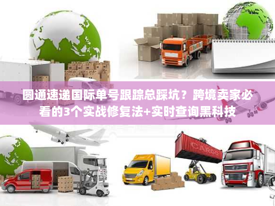 圆通速递国际单号跟踪总踩坑？跨境卖家必看的3个实战修复法+实时查询黑科技