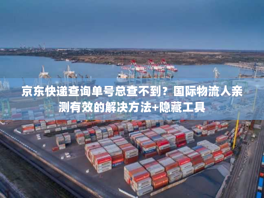 京东快递查询单号总查不到？国际物流人亲测有效的解决方法+隐藏工具