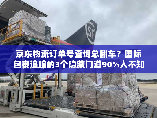 京东物流订单号查询总翻车？国际包裹追踪的3个隐藏门道90%人不知道