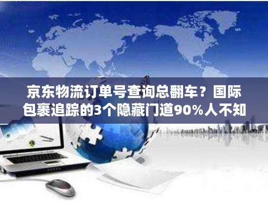 京东物流订单号查询总翻车？国际包裹追踪的3个隐藏门道90%人不知道