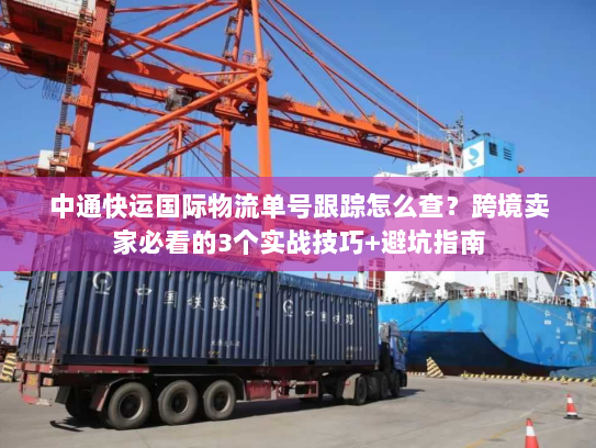 中通快运国际物流单号跟踪怎么查？跨境卖家必看的3个实战技巧+避坑指南