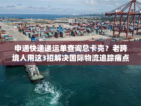 申通快递递运单查询总卡壳？老跨境人用这3招解决国际物流追踪痛点