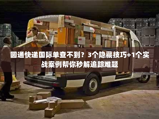 圆通快递国际单查不到？3个隐藏技巧+1个实战案例帮你秒解追踪难题