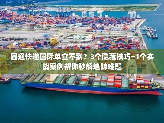 圆通快递国际单查不到？3个隐藏技巧+1个实战案例帮你秒解追踪难题