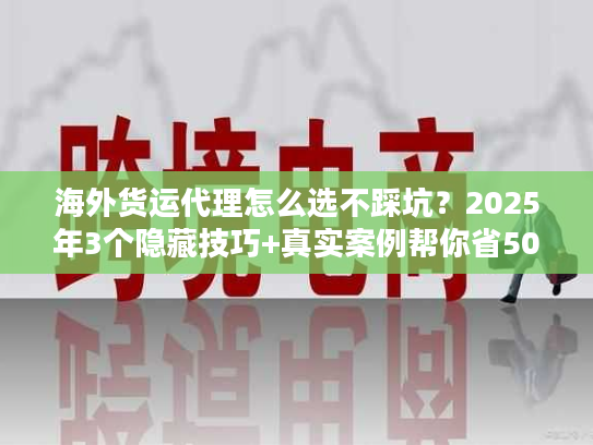 海外货运代理怎么选不踩坑？2025年3个隐藏技巧+真实案例帮你省50%运费