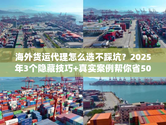 海外货运代理怎么选不踩坑？2025年3个隐藏技巧+真实案例帮你省50%运费