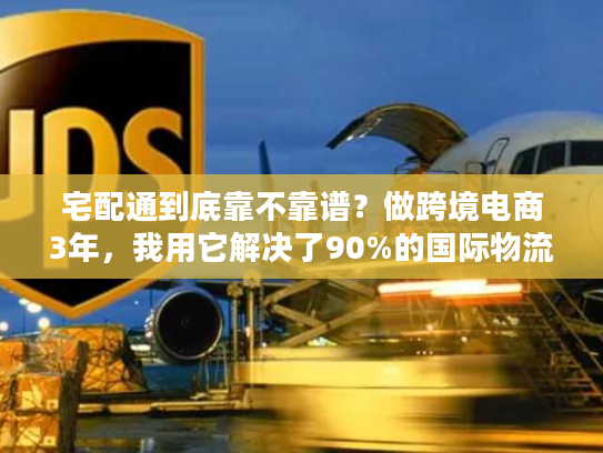 宅配通到底靠不靠谱？做跨境电商3年，我用它解决了90%的国际物流痛点